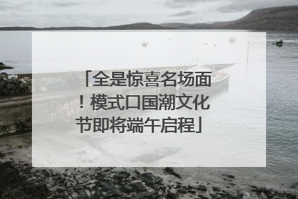 全是惊喜名场面！模式口国潮文化节即将端午启程