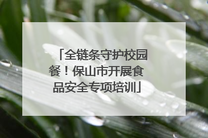 全链条守护校园餐！保山市开展食品安全专项培训