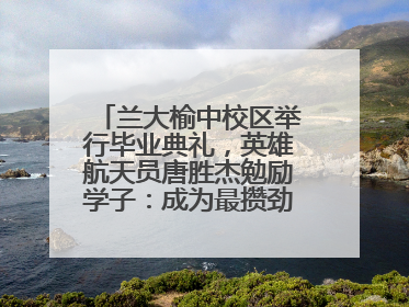 兰大榆中校区举行毕业典礼，英雄航天员唐胜杰勉励学子：成为最攒劲的兰大人