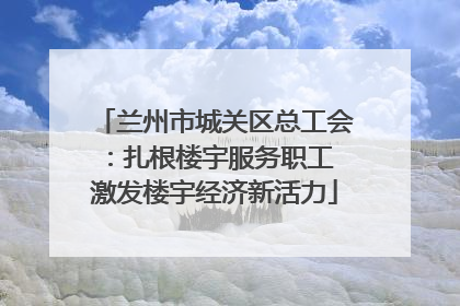 兰州市城关区总工会：扎根楼宇服务职工 激发楼宇经济新活力