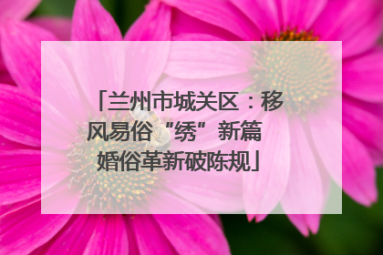 兰州市城关区：移风易俗“绣”新篇 婚俗革新破陈规