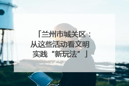 兰州市城关区：从这些活动看文明实践“新玩法”