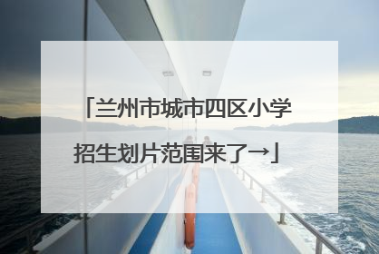 兰州市城市四区小学招生划片范围来了→