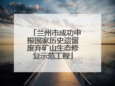 兰州市成功申报国家历史遗留废弃矿山生态修复示范工程