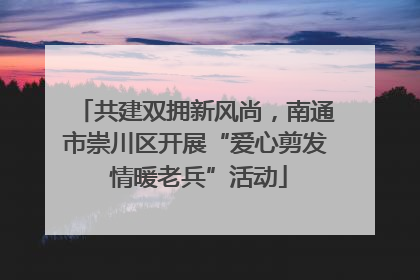共建双拥新风尚，南通市崇川区开展“爱心剪发 情暖老兵”活动