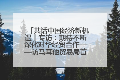 共话中国经济新机遇丨专访：期待不断深化对华经贸合作——访马耳他贸易局首席执行官布蒂吉格