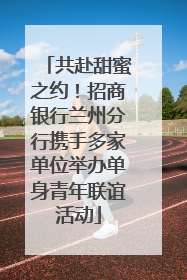 共赴甜蜜之约！招商银行兰州分行携手多家单位举办单身青年联谊活动