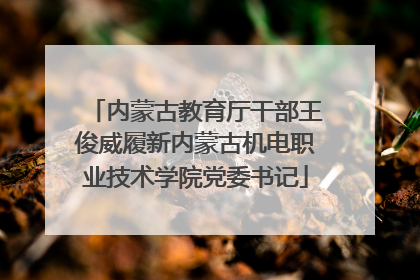 内蒙古教育厅干部王俊威履新内蒙古机电职业技术学院党委书记