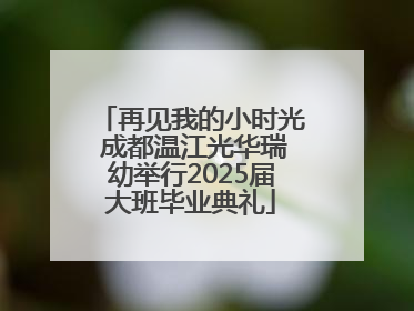 再见我的小时光 成都温江光华瑞幼举行2025届大班毕业典礼