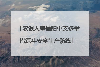 农银人寿信阳中支多举措筑牢安全生产防线