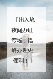 出入境夜间办证专场，错峰办理更便利！