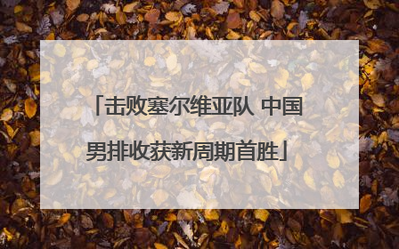 击败塞尔维亚队 中国男排收获新周期首胜
