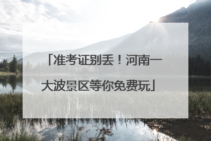 准考证别丢！河南一大波景区等你免费玩