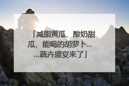 减脂黄瓜、酸奶甜瓜、能喝的胡萝卜……蔬卉盛宴来了
