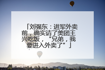 刘强东：进军外卖前，确实请了美团王兴吃饭，“兄弟，我要进入外卖了”