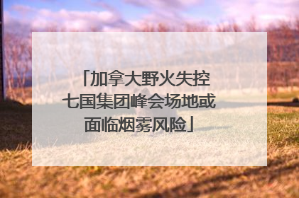 加拿大野火失控 七国集团峰会场地或面临烟雾风险