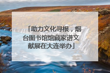 助力文化寻根，烟台图书馆馆藏家谱文献展在大连举办