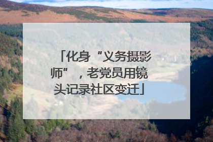 化身“义务摄影师”，老党员用镜头记录社区变迁