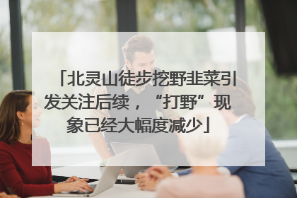 北灵山徒步挖野韭菜引发关注后续，“打野”现象已经大幅度减少