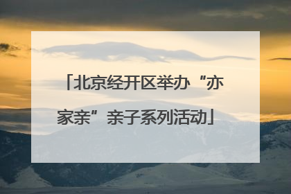 北京经开区举办“亦家亲”亲子系列活动