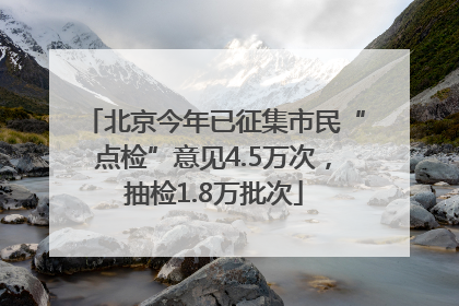 北京今年已征集市民“点检”意见4.5万次，抽检1.8万批次