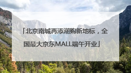 北京南城再添潮购新地标，全国最大京东MALL端午开业
