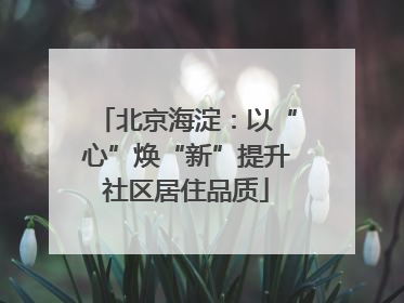 北京海淀：以“心”焕“新”提升社区居住品质