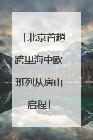 北京首趟跨里海中欧班列从房山启程
