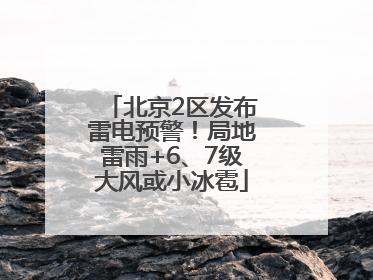 北京2区发布雷电预警！局地雷雨+6、7级大风或小冰雹