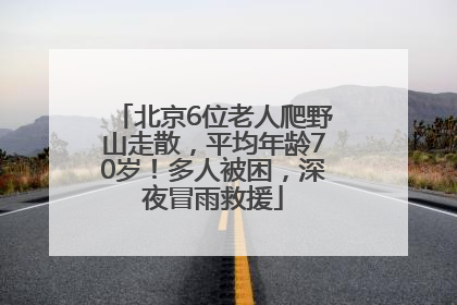 北京6位老人爬野山走散，平均年龄70岁！多人被困，深夜冒雨救援
