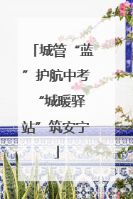 城管“蓝”护航中考 “城暖驿站”筑安宁