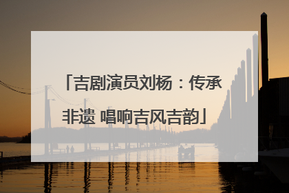 吉剧演员刘杨：传承非遗 唱响吉风吉韵