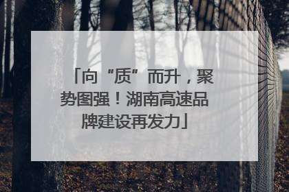 向“质”而升，聚势图强！湖南高速品牌建设再发力