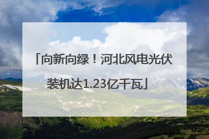 向新向绿！河北风电光伏装机达1.23亿千瓦