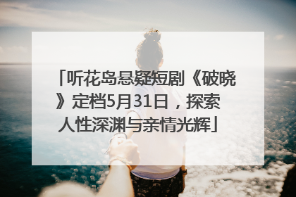 听花岛悬疑短剧《破晓》定档5月31日，探索人性深渊与亲情光辉