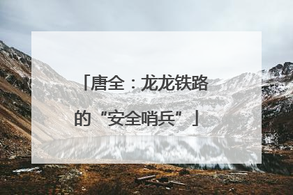 唐全：龙龙铁路的“安全哨兵”