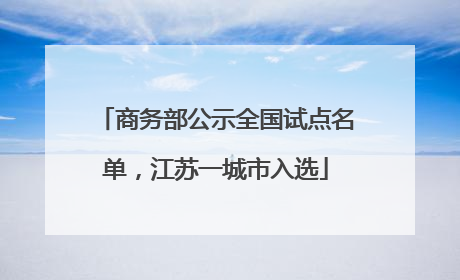 商务部公示全国试点名单，江苏一城市入选