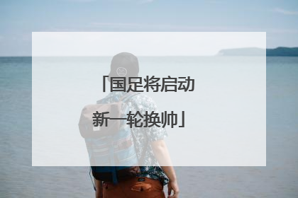 国足将启动新一轮换帅