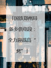 国铁郑州局新乡供电段：全力迎战高“烤”