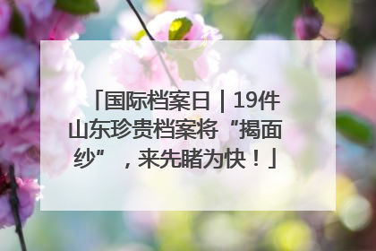 国际档案日｜19件山东珍贵档案将“揭面纱”，来先睹为快！