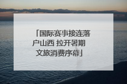 国际赛事接连落户山西 拉开暑期文旅消费序幕