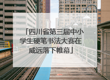 四川省第三届中小学生硬笔书法大赛在威远落下帷幕