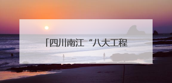 四川南江“八大工程”迎来百日考：民生实事交出暖心答卷