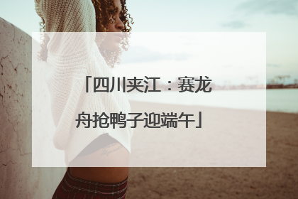 四川夹江：赛龙舟抢鸭子迎端午