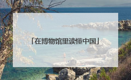 在博物馆里读懂中国