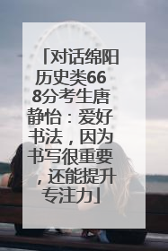 对话绵阳历史类668分考生唐静怡：爱好书法，因为书写很重要，还能提升专注力