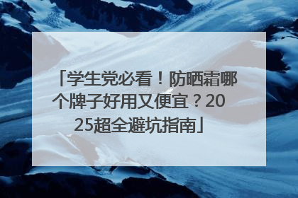 学生党必看！防晒霜哪个牌子好用又便宜？2025超全避坑指南