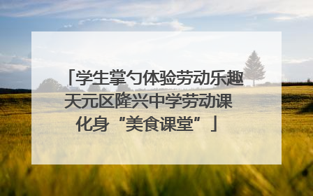 学生掌勺体验劳动乐趣 天元区隆兴中学劳动课化身“美食课堂”