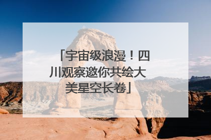 宇宙级浪漫！四川观察邀你共绘大美星空长卷