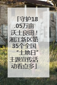 守护18.05万亩沃土良田！湘江新区第35个全国“土地日”主题宣传活动看点多
